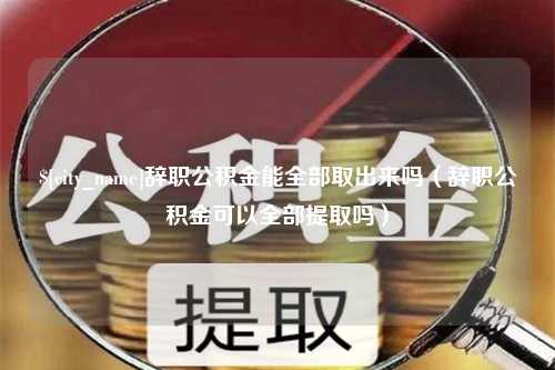 许昌辞职公积金能全部取出来吗（辞职公积金可以全部提取吗）