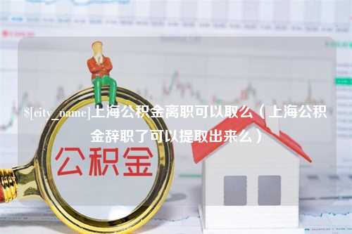 许昌上海公积金离职可以取么（上海公积金辞职了可以提取出来么）