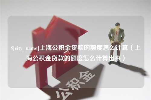 许昌上海公积金贷款的额度怎么计算（上海公积金贷款的额度怎么计算出来）